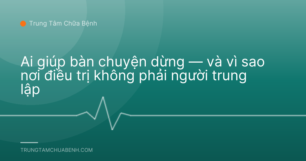 Ai giúp bàn chuyện dừng — và vì sao nơi điều trị không phải người trung lập