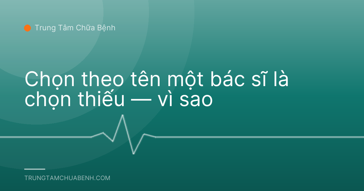 Chọn theo tên một bác sĩ là chọn thiếu — vì sao