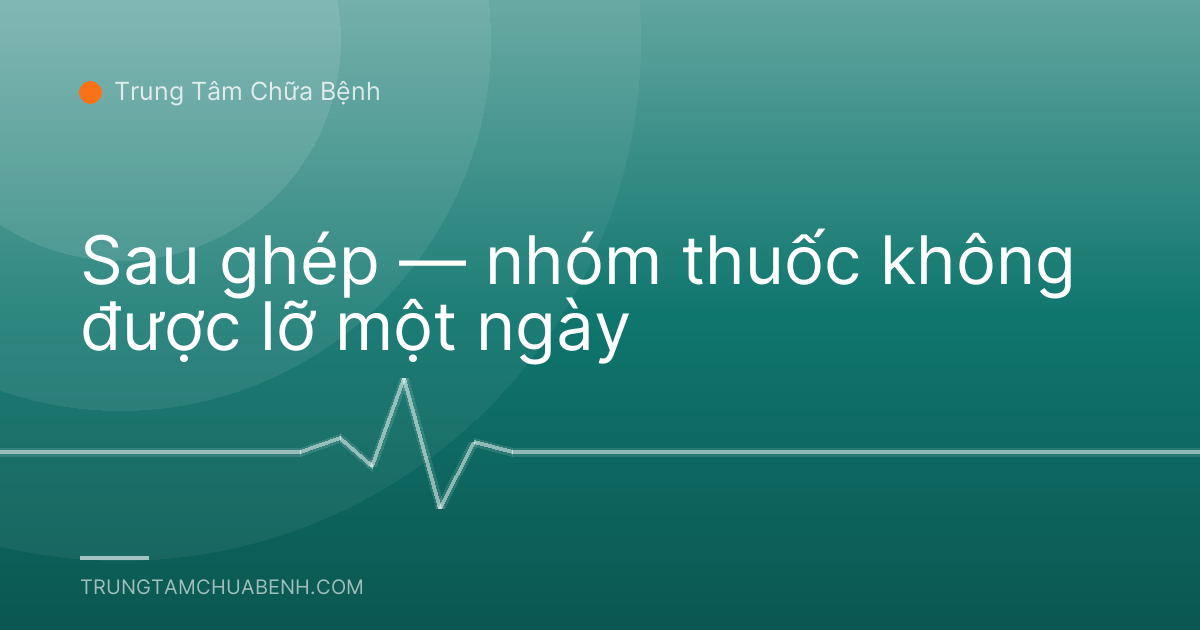 Sau ghép — nhóm thuốc không được lỡ một ngày