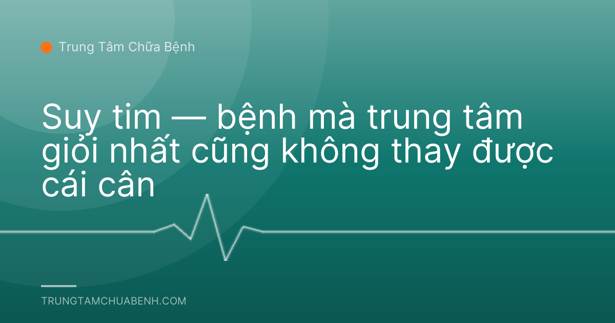 Suy tim — bệnh mà trung tâm giỏi nhất cũng không thay được cái cân