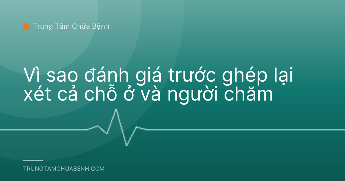 Vì sao đánh giá trước ghép lại xét cả chỗ ở và người chăm