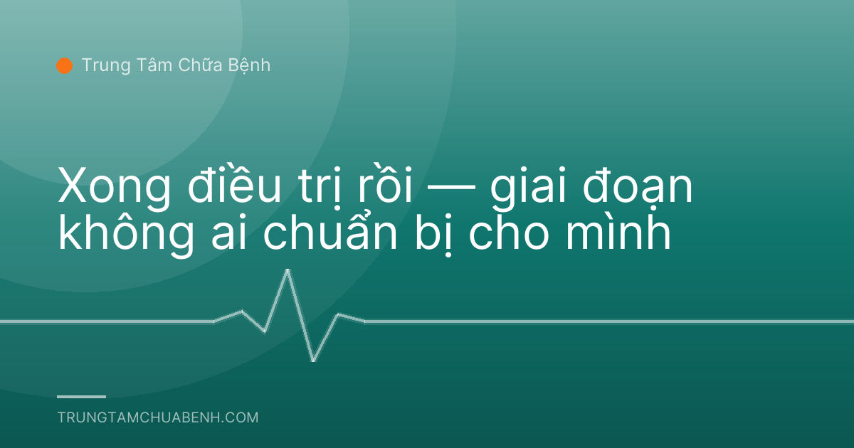 Xong điều trị rồi — giai đoạn không ai chuẩn bị cho mình